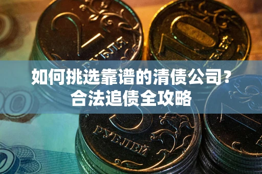 武汉如何挑选靠谱的清债公司?合法追债全攻略 武汉如何挑选靠谱的清债公司?合法追债全攻略