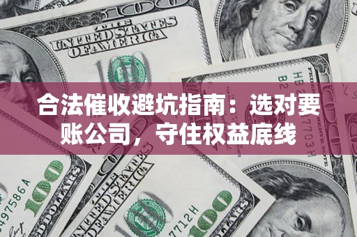 武汉合法催收避坑指南：选对要账公司，守住权益底线
