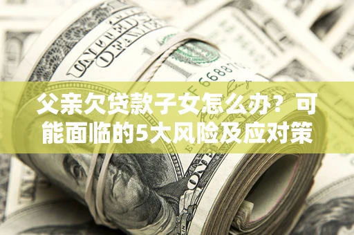 武汉父亲欠贷款子女怎么办?可能面临的5大风险及应对策略 武汉父亲欠贷款子女怎么办?可能面临的5大风险及应对策略
