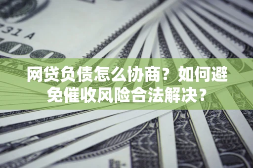 武汉网贷负债怎么协商？如何避免催收风险合法解决？