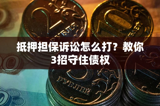 武汉抵押担保诉讼怎么打？教你3招守住债权