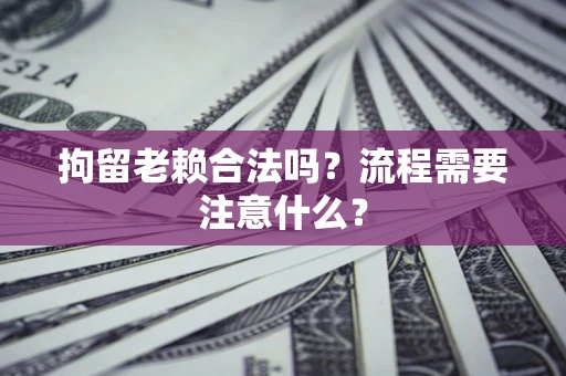 武汉拘留老赖合法吗？流程需要注意什么？