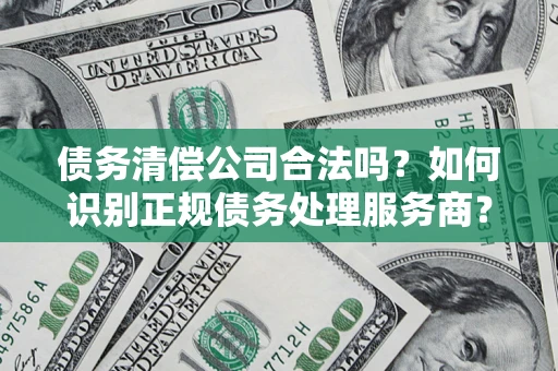 武汉债务清偿公司合法吗？如何识别正规债务处理服务商？
