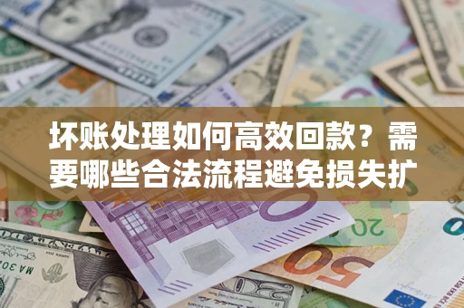 武汉坏账处理如何高效回款？需要哪些合法流程避免损失扩大？