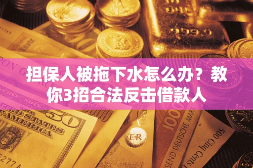 武汉担保人被拖下水怎么办？教你3招合法反击借款人