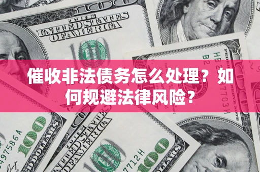 武汉催收非法债务怎么处理？如何规避法律风险？