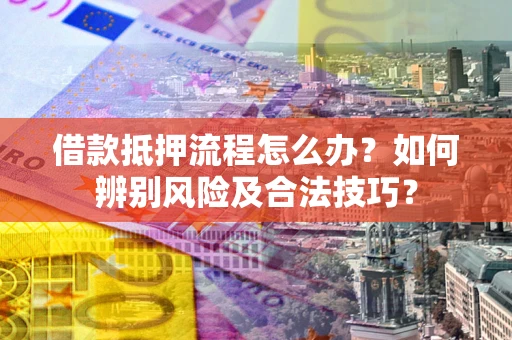 武汉借款抵押流程怎么办？如何辨别风险及合法技巧？