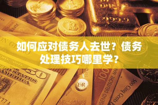 武汉如何应对债务人去世？债务处理技巧哪里学？