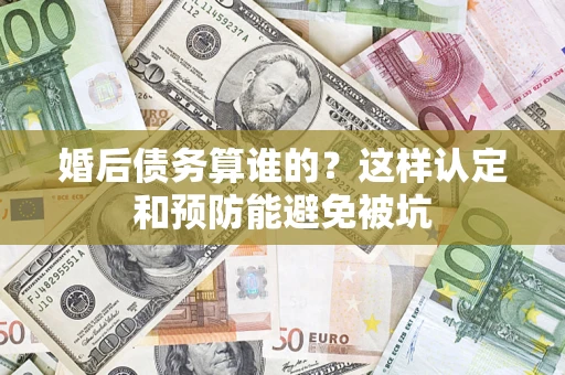 武汉婚后债务算谁的？这样认定和预防能避免被坑