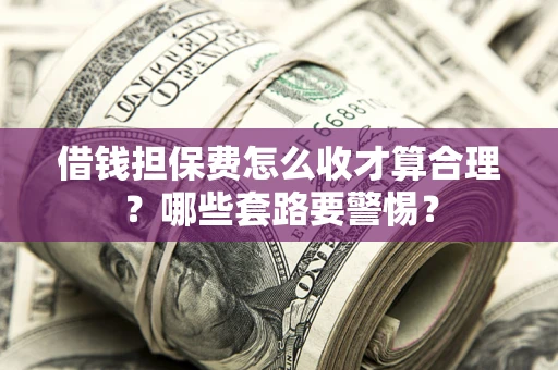 武汉借钱担保费怎么收才算合理？哪些套路要警惕？
