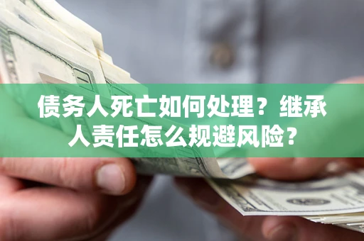 武汉债务人死亡如何处理?继承人责任怎么规避风险? 武汉债务人死亡如何处理?继承人责任怎么规避风险?