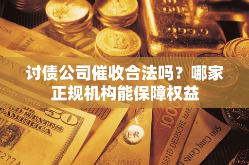 武汉讨债公司催收合法吗？哪家正规机构能保障权益