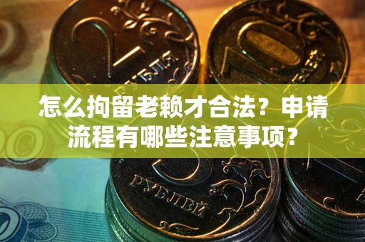 武汉怎么拘留老赖才合法？申请流程有哪些注意事项？
