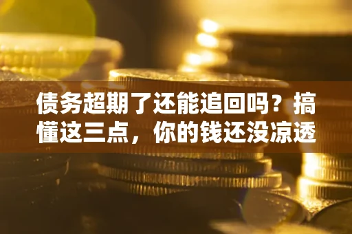 武汉债务超期了还能追回吗？搞懂这三点，你的钱还没凉透