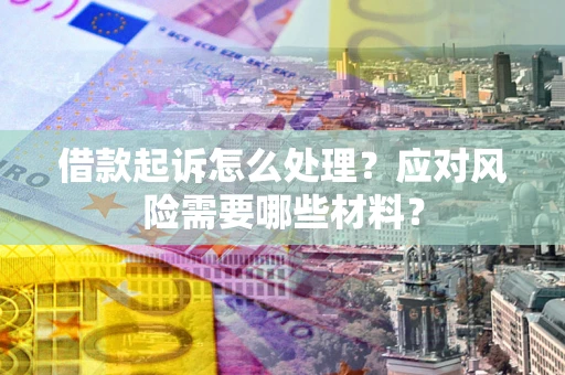 武汉借款起诉怎么处理？应对风险需要哪些材料？