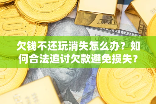 武汉欠钱不还玩消失怎么办？如何合法追讨欠款避免损失？