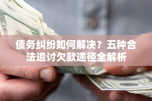 武汉债务纠纷如何解决？五种合法追讨欠款途径全解析