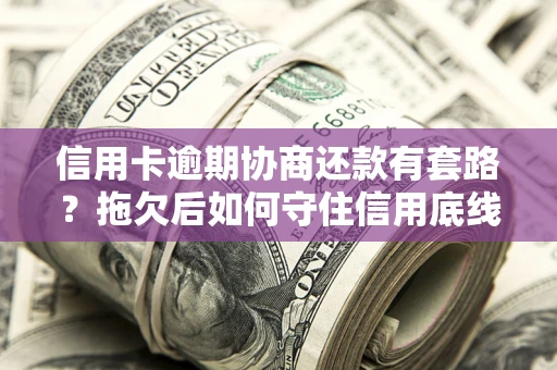武汉信用卡逾期协商还款有套路？拖欠后如何守住信用底线？