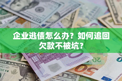 武汉企业逃债怎么办？如何追回欠款不被坑？