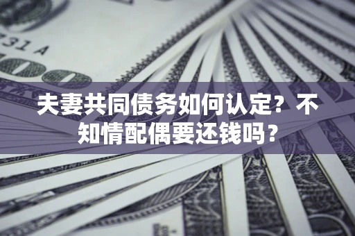 武汉夫妻共同债务如何认定？不知情配偶要还钱吗？