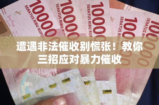 武汉遭遇非法催收别慌张！教你三招应对暴力催收
