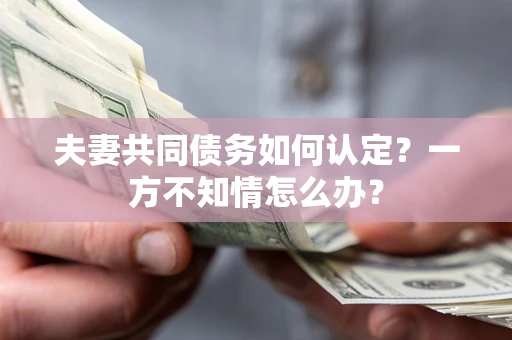 武汉夫妻共同债务如何认定？一方不知情怎么办？