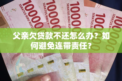 武汉父亲欠贷款不还怎么办？如何避免连带责任？