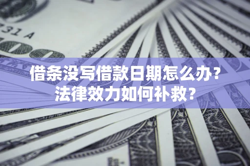 武汉借条没写借款日期怎么办?法律效力如何补救? 武汉借条没写借款日期怎么办?法律效力如何补救?