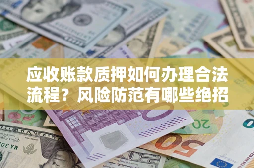 武汉应收账款质押如何办理合法流程？风险防范有哪些绝招？