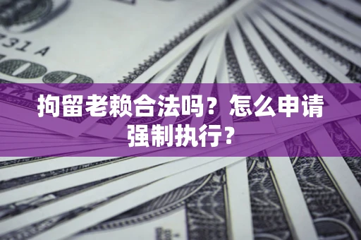 武汉拘留老赖合法吗？怎么申请强制执行？