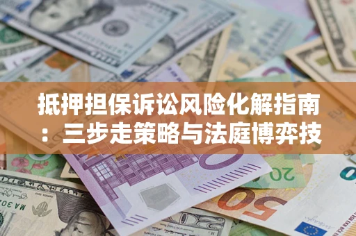 武汉抵押担保诉讼风险化解指南：三步走策略与法庭博弈技巧