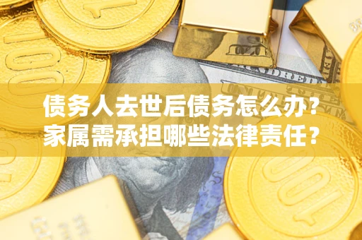 武汉债务人去世后债务怎么办？家属需承担哪些法律责任？