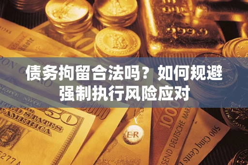 武汉债务拘留合法吗？如何规避强制执行风险应对