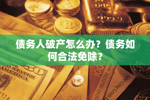 武汉债务人破产怎么办？债务如何合法免除？