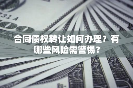 武汉合同债权转让如何办理？有哪些风险需警惕？