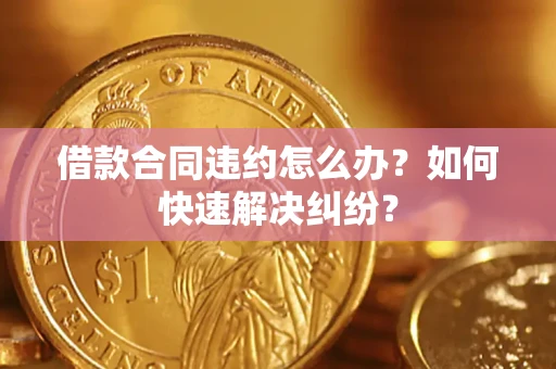 武汉借款合同违约怎么办？如何快速解决纠纷？