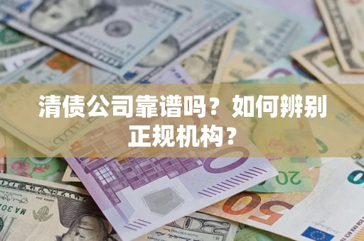武汉清债公司靠谱吗？如何辨别正规机构？