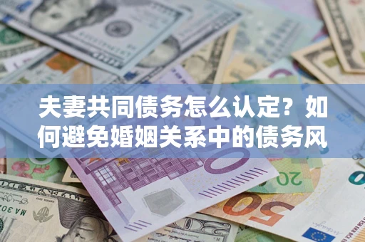 武汉夫妻共同债务怎么认定？如何避免婚姻关系中的债务风险？