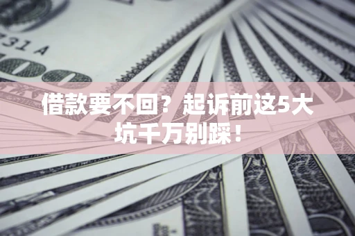武汉借款要不回？起诉前这5大坑千万别踩！