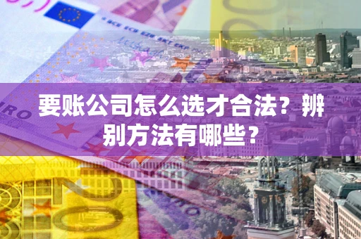 武汉要账公司怎么选才合法？辨别方法有哪些？