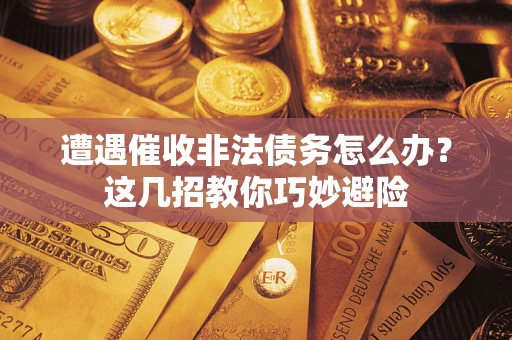 武汉遭遇催收非法债务怎么办？这几招教你巧妙避险