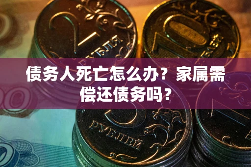 武汉债务人死亡怎么办？家属需偿还债务吗？