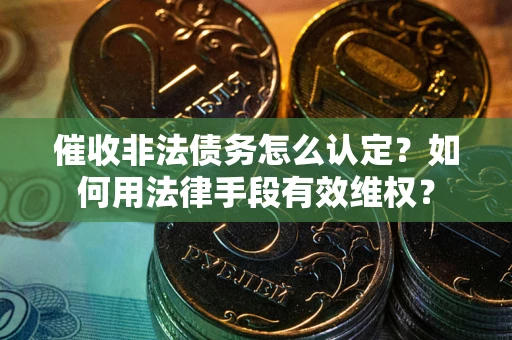 武汉催收非法债务怎么认定？如何用法律手段有效维权？