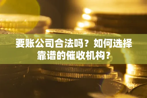 武汉要账公司合法吗？如何选择靠谱的催收机构？