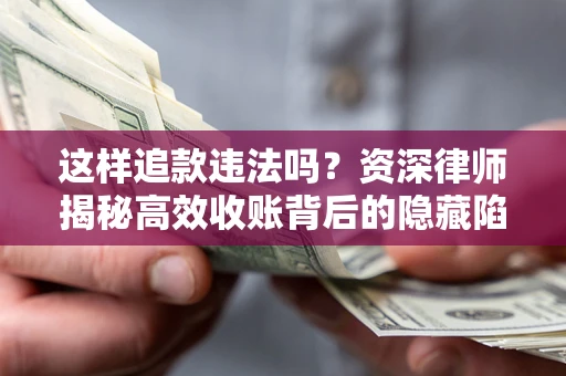 武汉这样追款违法吗？资深律师揭秘高效收账背后的隐藏陷阱