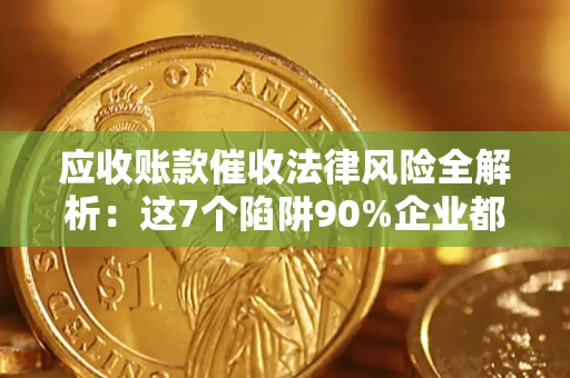 武汉应收账款催收法律风险全解析：这7个陷阱90%企业都踩过（含合规应对指南）