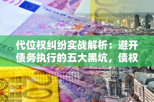 武汉代位权纠纷实战解析：避开债务执行的五大黑坑，债权人必看指南