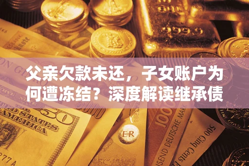 武汉父亲欠款未还，子女账户为何遭冻结？深度解读继承债务迷局