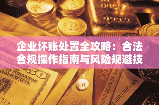 武汉企业坏账处置全攻略：合法合规操作指南与风险规避技巧解析