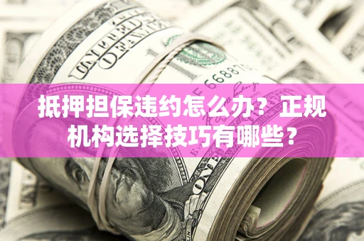 武汉抵押担保违约怎么办？正规机构选择技巧有哪些？